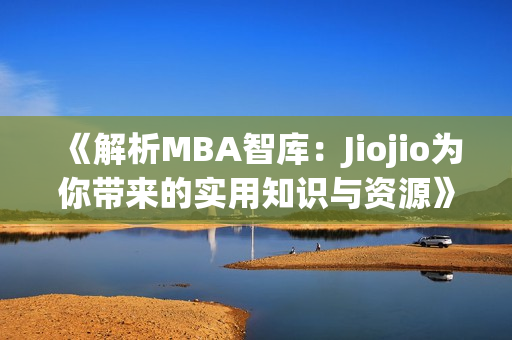 《解析MBA智庫：Jiojio為你帶來的實(shí)用知識與資源》