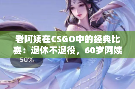 老阿姨在CSGO中的經(jīng)典比賽：退休不退役，60歲阿姨逆襲電競(jìng)賽場(chǎng)