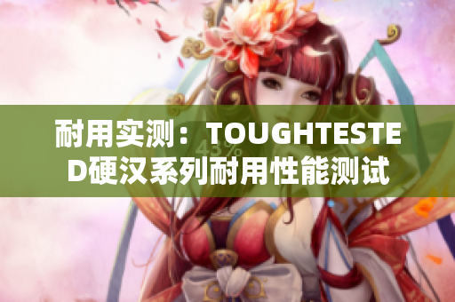 耐用實(shí)測(cè)：TOUGHTESTED硬漢系列耐用性能測(cè)試