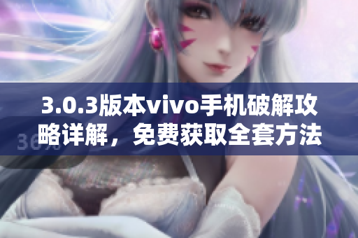 3.0.3版本vivo手機破解攻略詳解，免費獲取全套方法