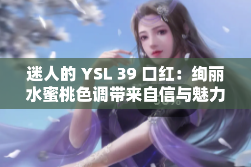 迷人的 YSL 39 口紅：絢麗水蜜桃色調(diào)帶來(lái)自信與魅力