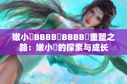 嫩小槡BBBB槡BBBB槡重塑之路：嫩小槡的探索與成長(zhǎng)