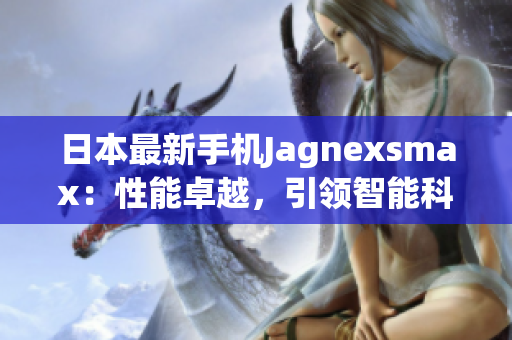 日本最新手機Jagnexsmax：性能卓越，引領(lǐng)智能科技潮流