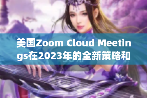 美國Zoom Cloud Meetings在2023年的全新策略和發(fā)展趨勢