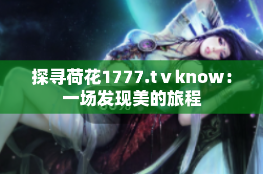 探尋荷花1777.tⅴknow：一場發(fā)現(xiàn)美的旅程