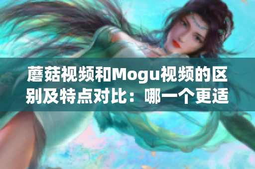 蘑菇視頻和Mogu視頻的區(qū)別及特點對比：哪一個更適合您？