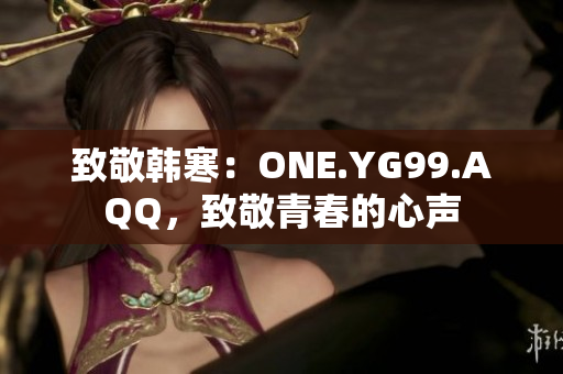 致敬韓寒：ONE.YG99.AQQ，致敬青春的心聲