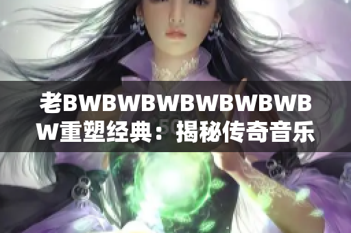 老BWBWBWBWBWBWBW重塑經(jīng)典：揭秘傳奇音樂(lè)家的音樂(lè)創(chuàng)作奧秘