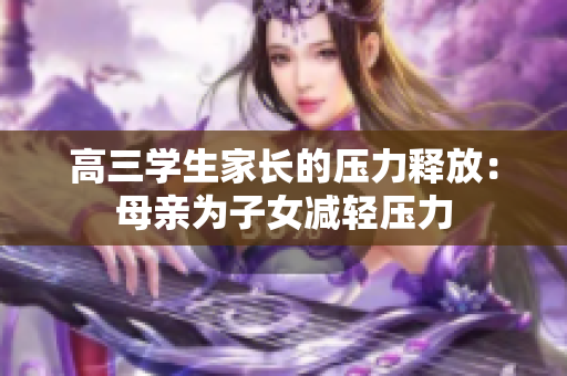 高三學(xué)生家長(zhǎng)的壓力釋放：母親為子女減輕壓力