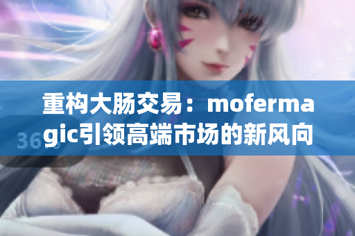 重構(gòu)大腸交易：mofermagic引領(lǐng)高端市場(chǎng)的新風(fēng)向