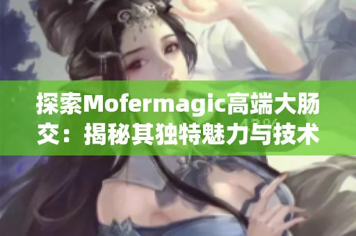 探索Mofermagic高端大腸交：揭秘其獨(dú)特魅力與技術(shù)創(chuàng)新