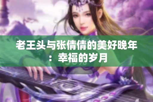 老王頭與張倩倩的美好晚年：幸福的歲月