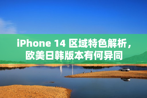 iPhone 14 區(qū)域特色解析，歐美日韓版本有何異同