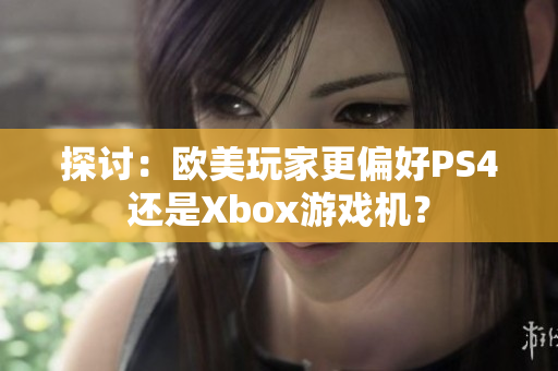 探討：歐美玩家更偏好PS4還是Xbox游戲機(jī)？