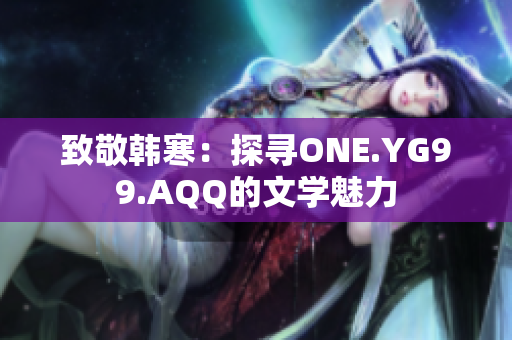 致敬韓寒：探尋ONE.YG99.AQQ的文學(xué)魅力