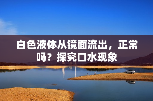 白色液體從鏡面流出，正常嗎？探究口水現(xiàn)象