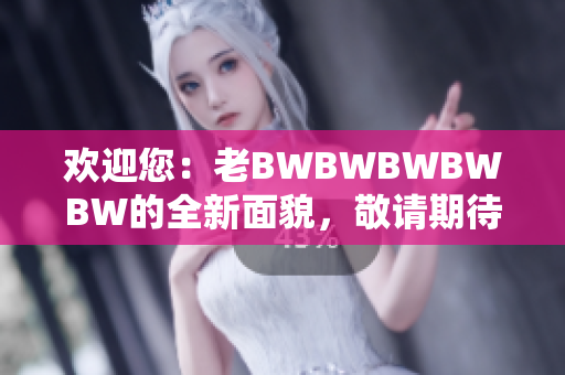 歡迎您：老BWBWBWBWBW的全新面貌，敬請(qǐng)期待！