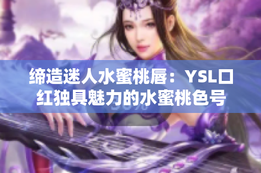 締造迷人水蜜桃唇：YSL口紅獨(dú)具魅力的水蜜桃色號