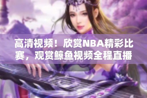 高清視頻！欣賞NBA精彩比賽，觀賞鯨魚視頻全程直播