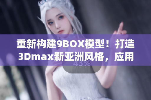 重新構(gòu)建9BOX模型！打造3Dmax新亞洲風(fēng)格，應(yīng)用創(chuàng)意設(shè)計(jì)靈感―擺脫傳統(tǒng)！