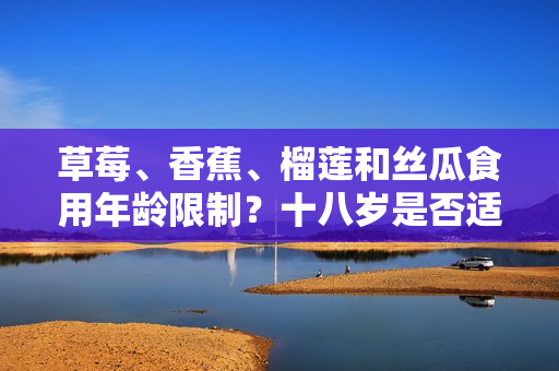 草莓、香蕉、榴蓮和絲瓜食用年齡限制？十八歲是否適宜食用這些水果？