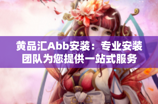 黃品匯Abb安裝：專業(yè)安裝團(tuán)隊(duì)為您提供一站式服務(wù)