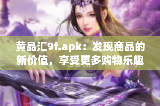 黃品匯9f.apk：發(fā)現(xiàn)商品的新價(jià)值，享受更多購(gòu)物樂(lè)趣