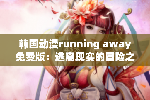 韓國動漫running away免費(fèi)版：逃離現(xiàn)實(shí)的冒險之旅