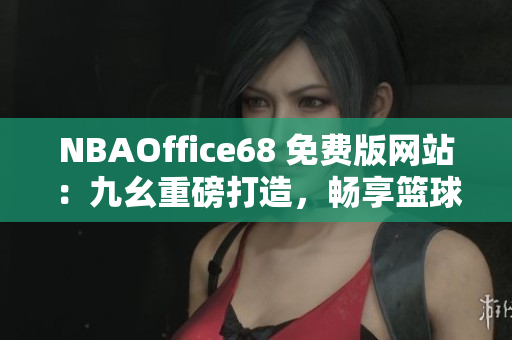 NBAOffice68 免費(fèi)版網(wǎng)站：九幺重磅打造，暢享籃球精彩！