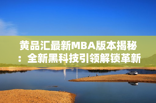 黃品匯最新MBA版本揭秘：全新黑科技引領(lǐng)解鎖革新商業(yè)趨勢，助力進階職業(yè)生涯的成功路徑