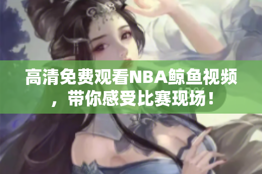 高清免費(fèi)觀看NBA鯨魚視頻，帶你感受比賽現(xiàn)場！