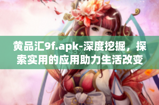 黃品匯9f.apk-深度挖掘，探索實(shí)用的應(yīng)用助力生活改變