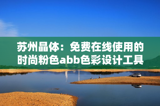 蘇州晶體：免費在線使用的時尚粉色abb色彩設(shè)計工具