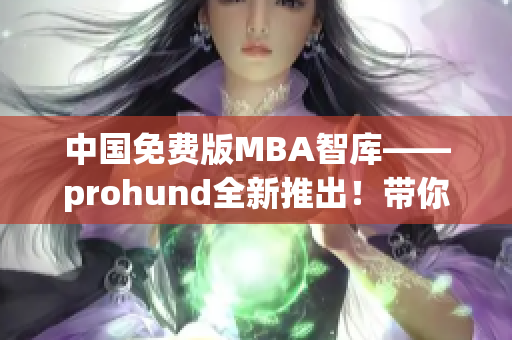 中國免費(fèi)版MBA智庫——prohund全新推出！帶你暢游商界智慧海洋