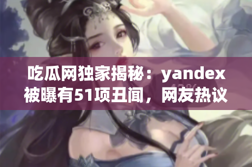 吃瓜網(wǎng)獨(dú)家揭秘：yandex被曝有51項(xiàng)丑聞，網(wǎng)友熱議