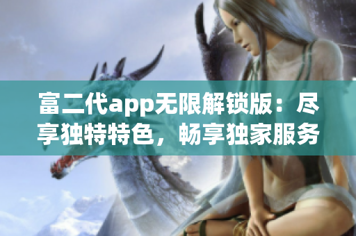 富二代app無限解鎖版：盡享獨特特色，暢享獨家服務