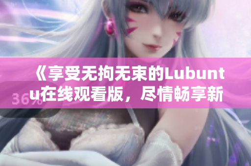 《享受無拘無束的Lubuntu在線觀看版，盡情暢享新體驗(yàn)》