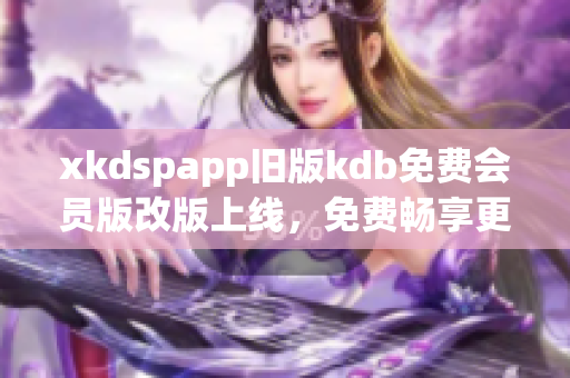 xkdspapp舊版kdb免費會員版改版上線，免費暢享更多特權(quán)