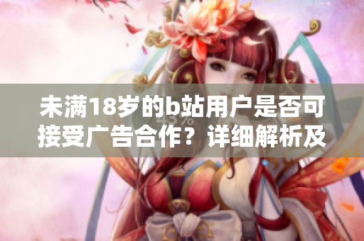 未滿18歲的b站用戶是否可接受廣告合作？詳細(xì)解析及權(quán)威觀點(diǎn)