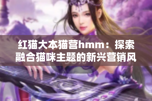 紅貓大本貓營hmm：探索融合貓咪主題的新興營銷風(fēng)潮