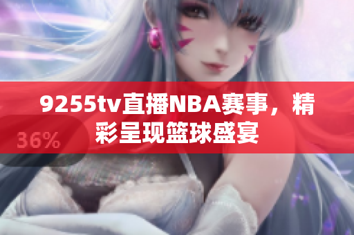 9255tv直播NBA賽事，精彩呈現(xiàn)籃球盛宴