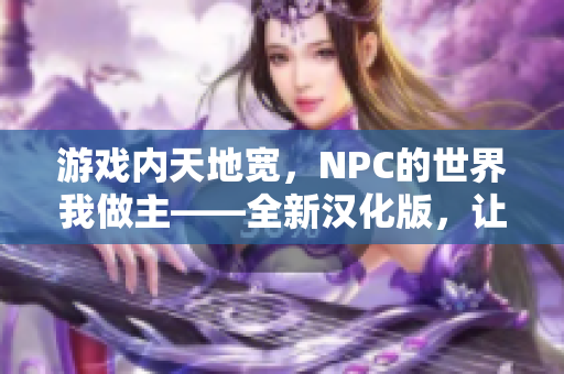 游戲內(nèi)天地寬，NPC的世界我做主——全新漢化版，讓你暢游在虛擬世界的無限可能。