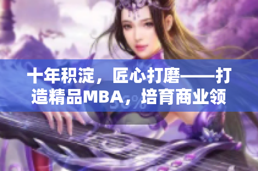 十年積淀，匠心打磨——打造精品MBA，培育商業(yè)領(lǐng)袖