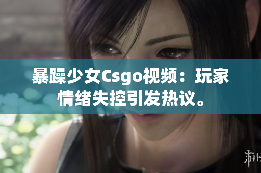 暴躁少女Csgo視頻：玩家情緒失控引發(fā)熱議。