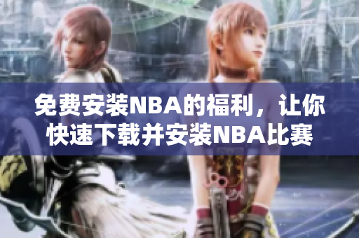 免費(fèi)安裝NBA的福利，讓你快速下載并安裝NBA比賽 —— 九一免費(fèi)版網(wǎng)站的詳細(xì)指南