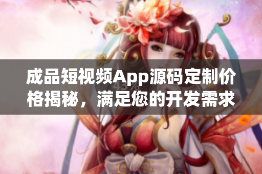 成品短視頻App源碼定制價格揭秘，滿足您的開發(fā)需求