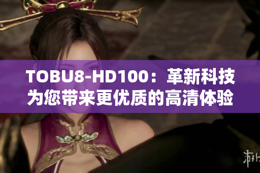 TOBU8-HD100：革新科技為您帶來(lái)更優(yōu)質(zhì)的高清體驗(yàn)