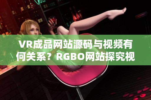 VR成品網(wǎng)站源碼與視頻有何關系？RGBO網(wǎng)站探究視頻功能