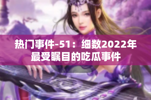 熱門事件-51：細數(shù)2022年最受矚目的吃瓜事件