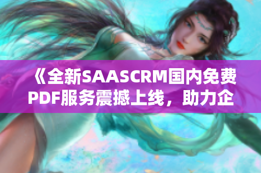 《全新SAASCRM國(guó)內(nèi)免費(fèi)PDF服務(wù)震撼上線，助力企業(yè)高效管理客戶關(guān)系》